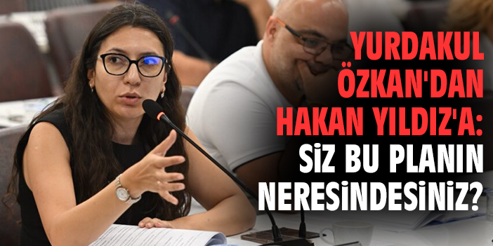 Yurdakul Özkan'dan Hakan Yıldız'a: Siz bu planın neresindesiniz?