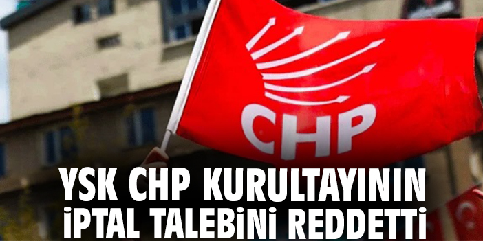 YSK CHP kurultayının iptal talebini reddetti