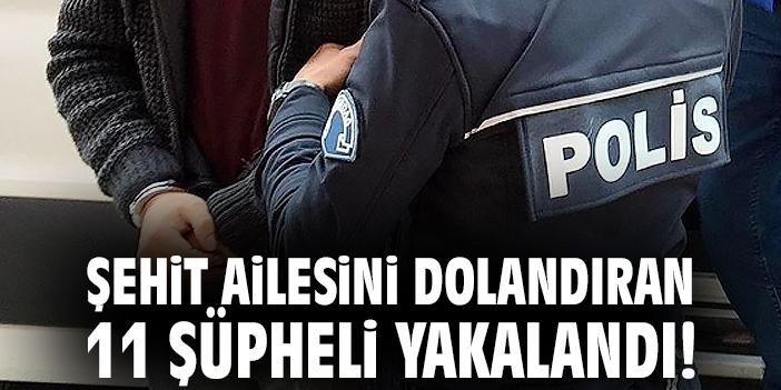 Şehit ailesini dolandıran 11 şüpheli yakalandı!