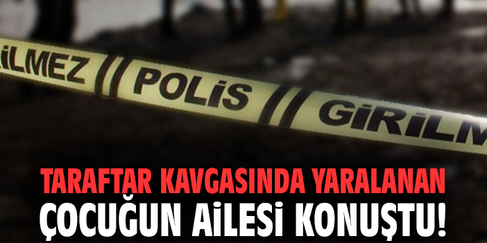 Taraftar kavgasında yaralanan çocuğun ailesi konuştu!