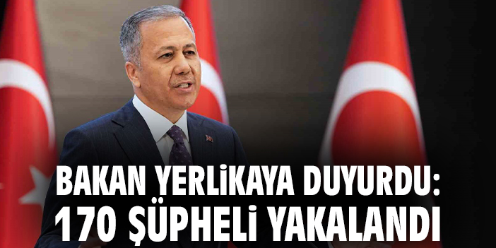 Bakan Yerlikaya duyurdu: 170 şüpheli yakalandı