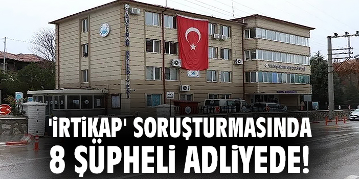 'İrtikap' soruşturmasında 8 şüpheli adliyede!