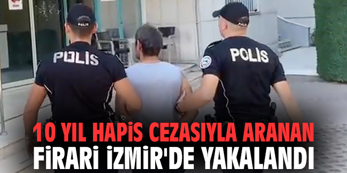10 yıl hapis cezasıyla aranan firari İzmir'de yakalandı