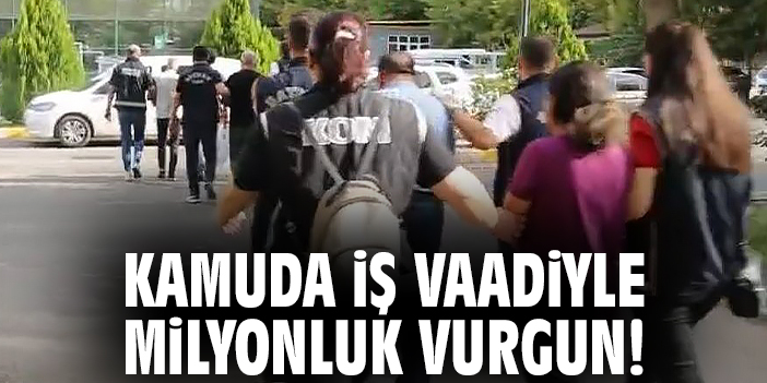 Kamuda iş vaadiyle milyonluk vurgun!