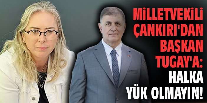 Milletvekili Çankırı'dan Başkan Tugay'a: Halka yük olmayın!