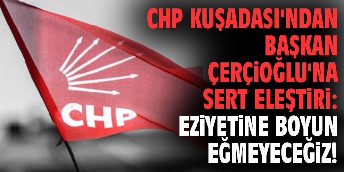 CHP Kuşadası'ndan Başkan Çerçioğlu'na sert eleştiri: Eziyetine boyun eğmeyeceğiz!