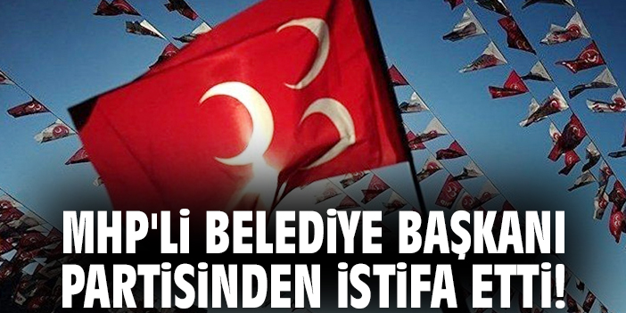 MHP'li Belediye başkanı partisinden istifa etti!