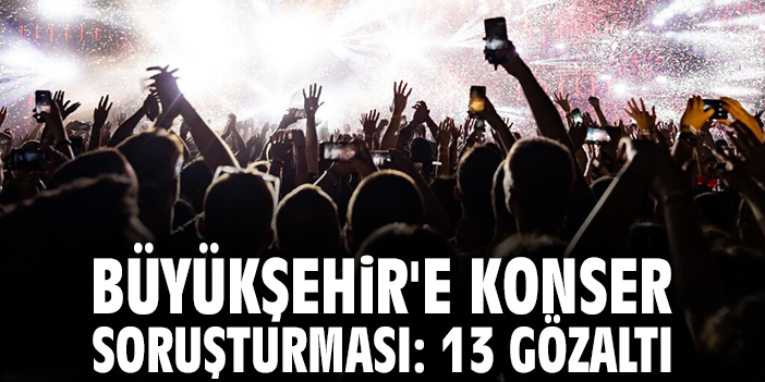 Büyükşehir'e konser soruşturması: 13 gözaltı