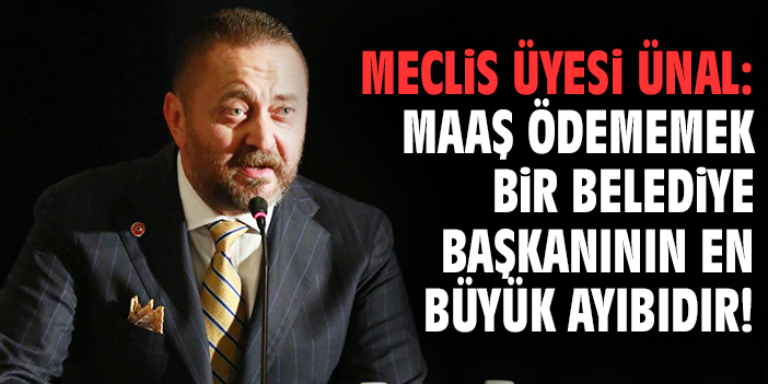 Meclis üyesi Ünal: Maaş ödememek bir belediye başkanının en büyük ayıbıdır!