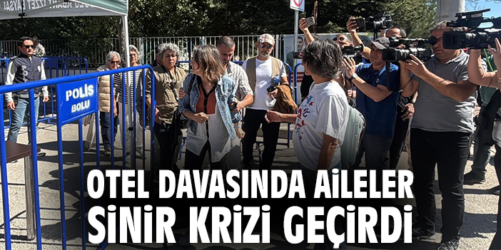 Otel davasında aileler sinir krizi geçirdi