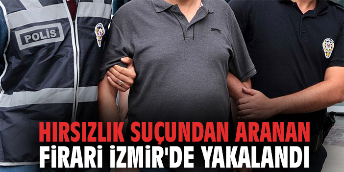 Hırsızlık suçundan aranan firari İzmir'de yakalandı