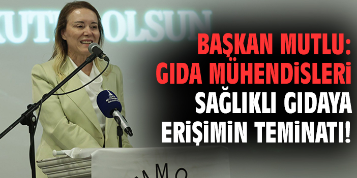 Başkan Mutlu: Gıda mühendisleri sağlıklı gıdaya erişimin teminatı!