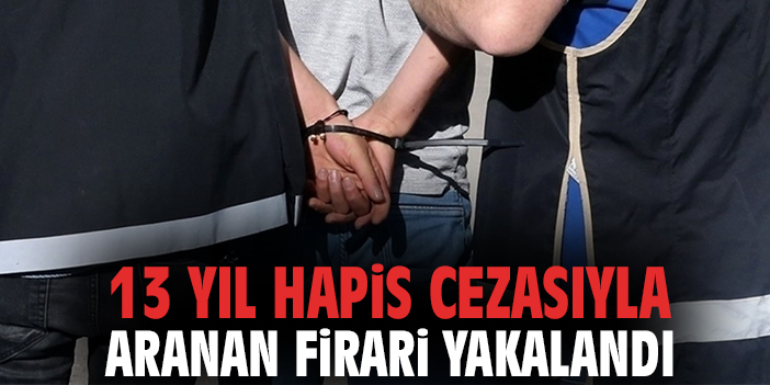 13 yıl hapis cezasıyla aranan firari yakalandı