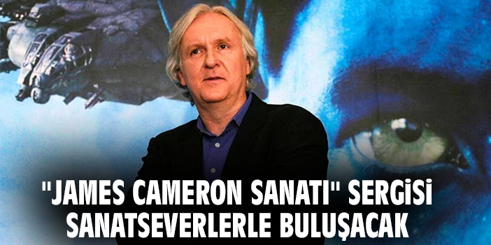 "James Cameron Sanatı" sergisi sanatseverlerle buluşacak