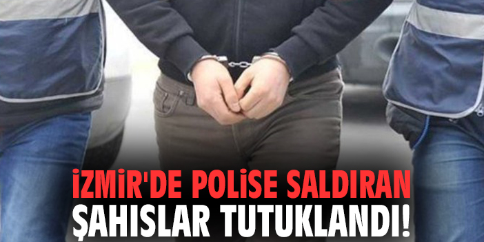 İzmir'de polise saldıran şahıslar tutuklandı!