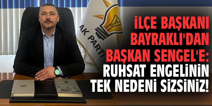 İlçe Başkanı Bayraklı'dan Başkan Sengel'e: Ruhsat engelinin tek nedeni sizsiniz!