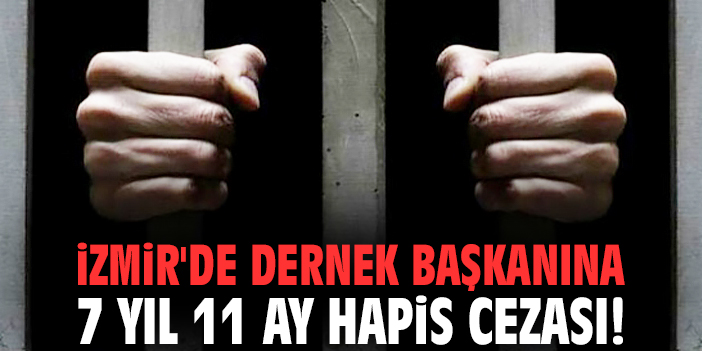 İzmir'de dernek başkanına 7 yıl 11 ay hapis cezası!