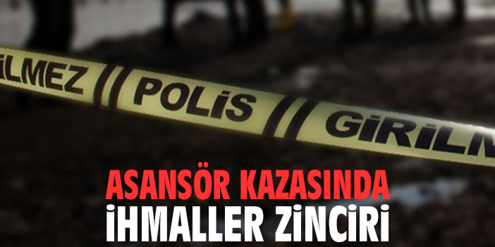 Asansör kazasında ihmaller zinciri
