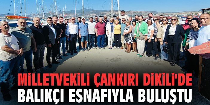 Milletvekili Çankırı Dikili'de balıkçı esnafıyla buluştu