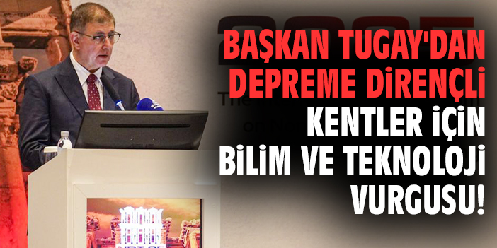 Başkan Tugay'dan depreme dirençli kentler için bilim ve teknoloji vurgusu!