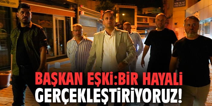 Başkan Eşki: Bir hayali gerçekleştiriyoruz!