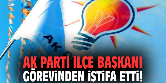 AK Parti İlçe Başkanı görevinden istifa etti!