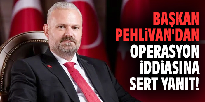 Başkan Pehlivan'dan operasyon iddiasına sert yanıt!