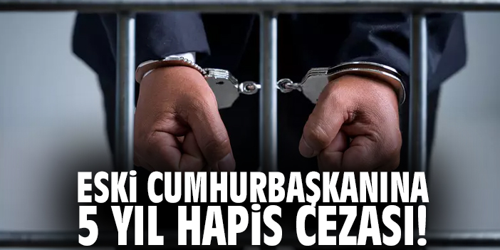 Eski Cumhurbaşkanına 5 yıl hapis cezası!