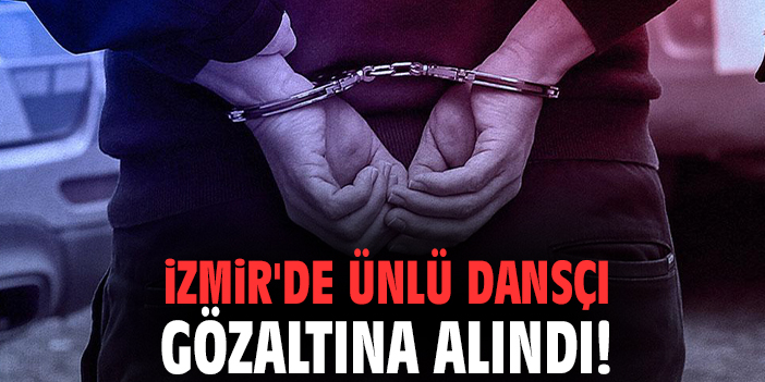 İzmir'de ünlü dansçı gözaltına alındı!