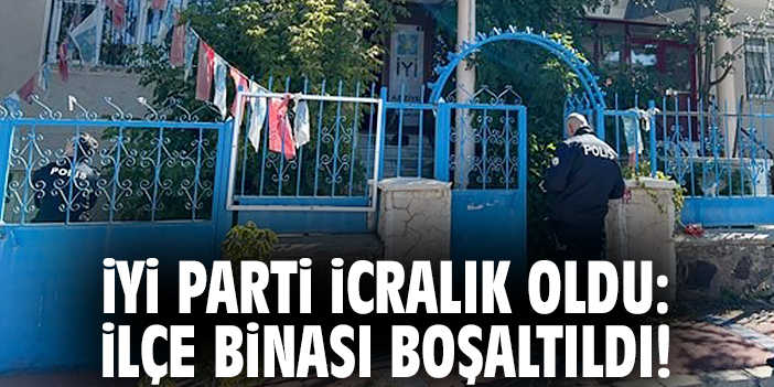 İYİ Parti icralık oldu: İlçe binası boşaltıldı!