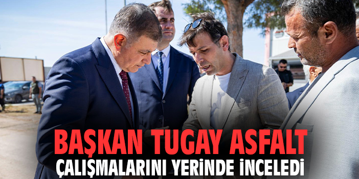 Başkan Tugay asfalt çalışmalarını yerinde İnceledi