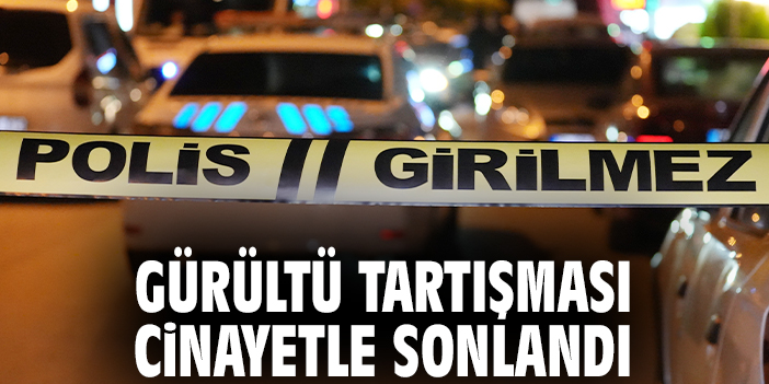 Gürültü tartışması cinayetle sonlandı