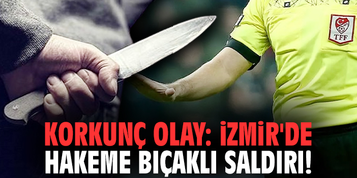 Korkunç olay: İzmir'de hakeme bıçaklı saldırı!