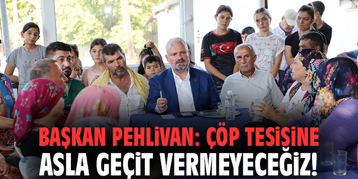 Başkan Pehlivan: Çöp tesisine asla geçit vermeyeceğiz!