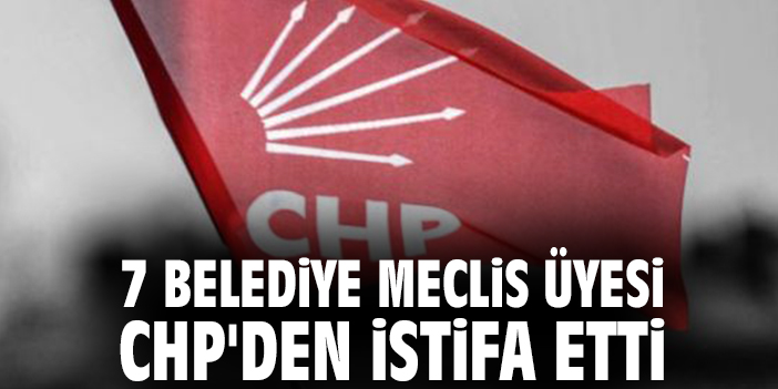 7 belediye meclis üyesi CHP'den istifa etti