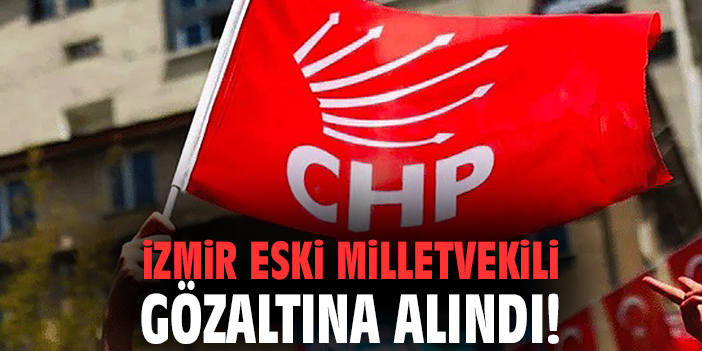 İzmir eski milletvekili gözaltına alındı!