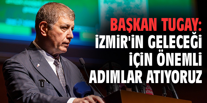Başkan Tugay: İzmir'in geleceği için önemli adımlar atıyoruz