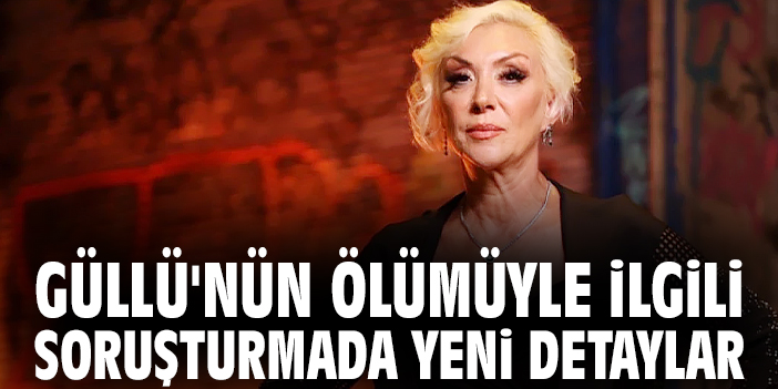 Güllü'nün ölümüyle ilgili soruşturmada yeni detaylar!
