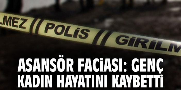 Asansör faciası: Genç kadın hayatını kaybetti