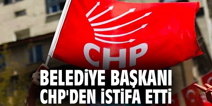 Belediye Başkanı CHP'den istifa etti