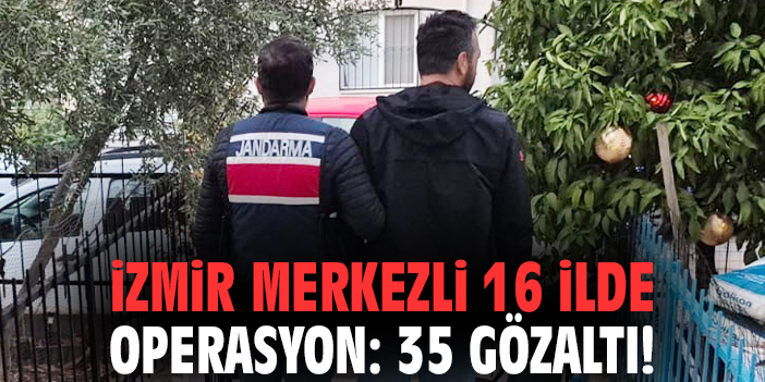 İzmir merkezli 16 ilde operasyon: 35 gözaltı!