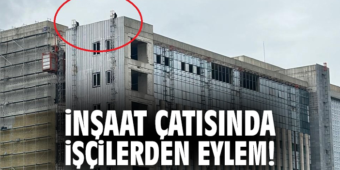 İnşaat çatısında işçilerden eylem!