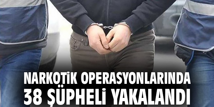Narkotik operasyonlarında 38 şüpheli yakalandı