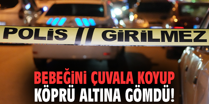 Bebeğini çuvala koyup köprü altına gömdü!