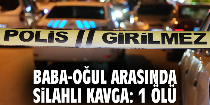 Baba-oğul arasında silahlı kavga: 1 ölü