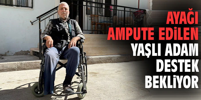 Ayağı ampute edilen yaşlı adam destek bekliyor