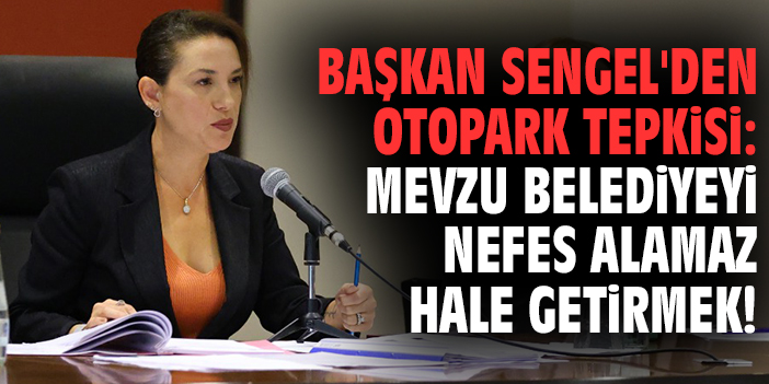Başkan Sengel'den otopark tepkisi: Mevzu belediyeyi nefes alamaz hale getirmek!