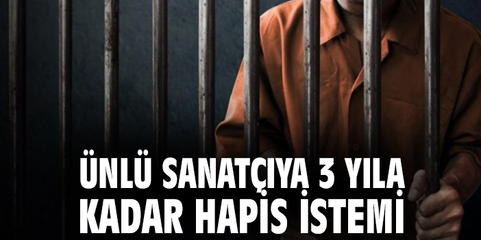 Ünlü sanatçıya 3 yıla kadar hapis istemi