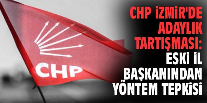 CHP İzmir'de adaylık tartışması: Eski il başkanından yöntem tepkisi