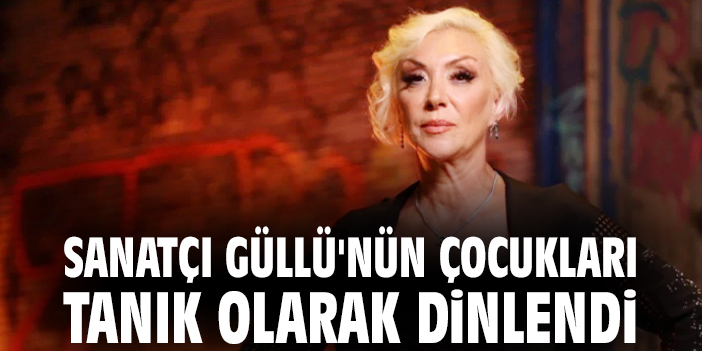 Sanatçı Güllü'nün çocukları tanık olarak dinlendi